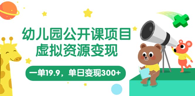 幼儿园公开课项目，虚拟资源变现，一单19.9，单日变现300+（教程+资料）风钥吧-网创项目资源站-副业项目-创业项目-搞钱项目风钥吧