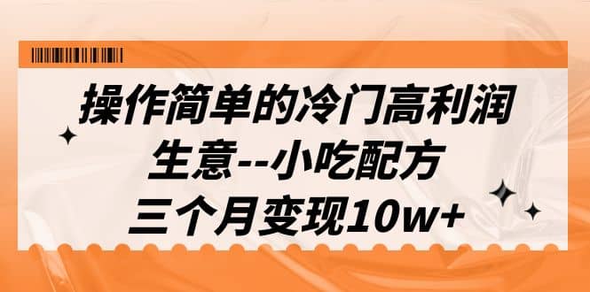 操作简单的冷门高利润生意–小吃配方，三个月变现10w+（教程+配方资料）风钥吧-网创项目资源站-副业项目-创业项目-搞钱项目风钥吧