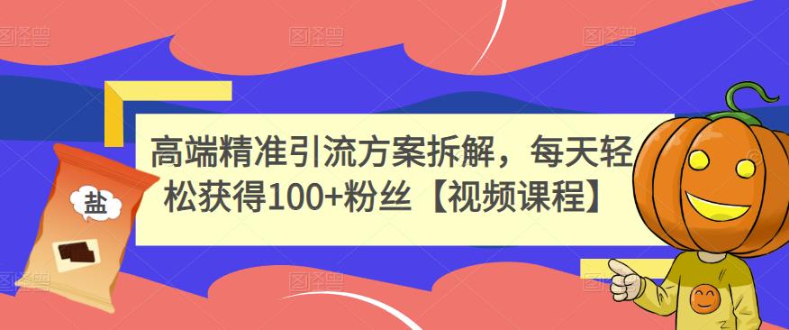 高端精准引流方案拆解，每天轻松获得100+粉丝【视频课程】风钥吧-网创项目资源站-副业项目-创业项目-搞钱项目风钥吧