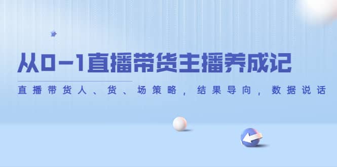 从0-1直播带货主播养成记，直播带货人、货、场策略，结果导向，数据说话风钥吧-网创项目资源站-副业项目-创业项目-搞钱项目风钥吧