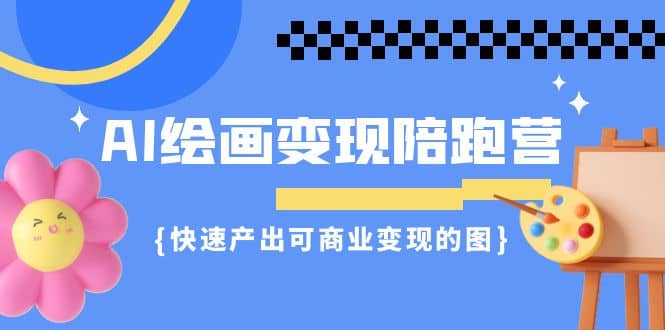 AI绘画·变现陪跑营，快速产出可商业变现的图（11节课）风钥吧-网创项目资源站-副业项目-创业项目-搞钱项目风钥吧
