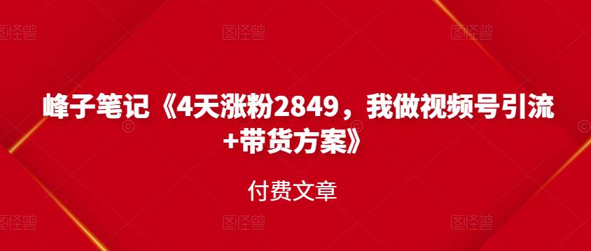 峰子笔记《4天涨粉2849，我做视频号引流+带货方案》付费文章风钥吧-网创项目资源站-副业项目-创业项目-搞钱项目风钥吧