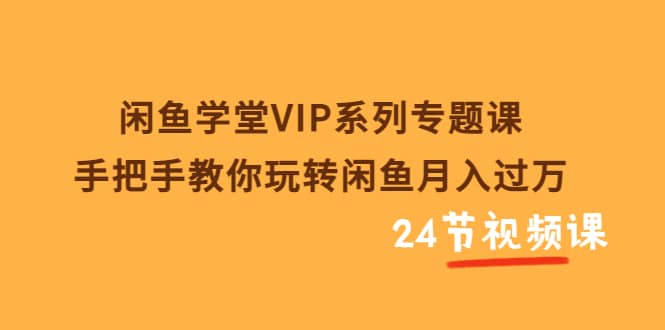闲鱼学堂VIP系列专题课：手把手教你玩转闲鱼月入过万（共24节视频课）风钥吧-网创项目资源站-副业项目-创业项目-搞钱项目风钥吧