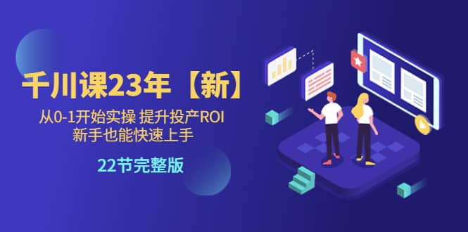 千川课23年【新】从0-1开始实操 提升投产ROI 新手也能快速上手 22节完整版风钥吧-网创项目资源站-副业项目-创业项目-搞钱项目风钥吧