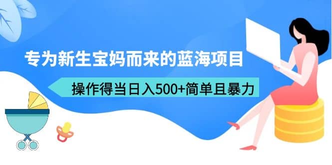 专为新生宝妈而来的蓝海项目，操作得当日入500+简单且暴力（教程+工具）风钥吧-网创项目资源站-副业项目-创业项目-搞钱项目风钥吧