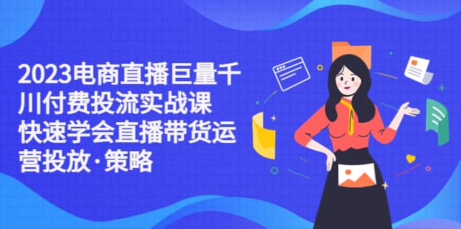 2023电商直播巨量千川付费投流实战课，快速学会直播带货运营投放·策略风钥吧-网创项目资源站-副业项目-创业项目-搞钱项目风钥吧