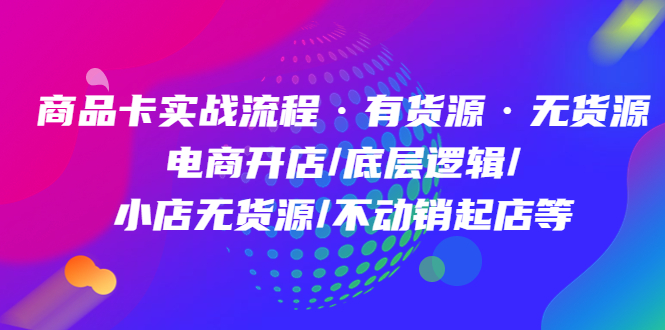 商品卡实战流程·有货源无货源 电商开店/底层逻辑/小店无货源/不动销起店等风钥吧-网创项目资源站-副业项目-创业项目-搞钱项目风钥吧