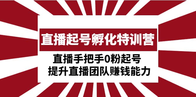 直播起号孵化特训营：直播手把手0粉起号 提升直播团队赚钱能力风钥吧-网创项目资源站-副业项目-创业项目-搞钱项目风钥吧