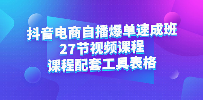 抖音电商自播爆单速成班：27节视频课程+课程配套工具表格风钥吧-网创项目资源站-副业项目-创业项目-搞钱项目风钥吧