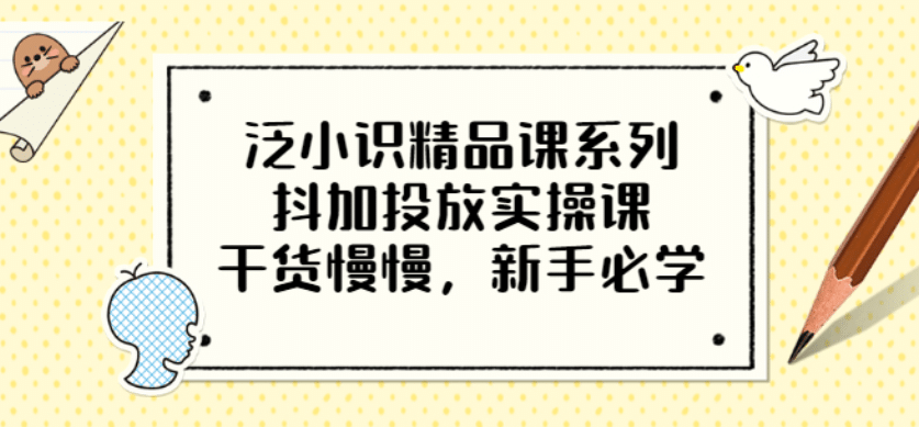 泛小识精品课系列：抖加投放实操课，干货慢慢，新手必学（12节视频课）风钥吧-网创项目资源站-副业项目-创业项目-搞钱项目风钥吧