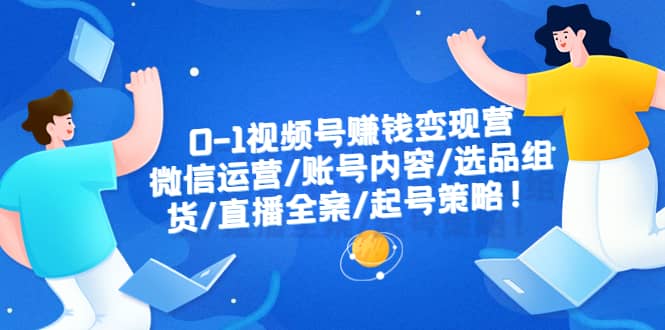 0-1视频号赚钱变现营：微信运营-账号内容-选品组货-直播全案-起号策略风钥吧-网创项目资源站-副业项目-创业项目-搞钱项目风钥吧