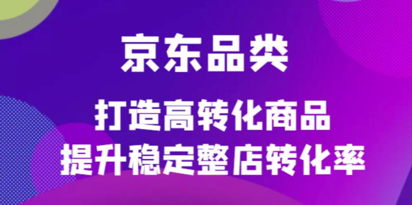 京东电商品类定制培训课程，打造高转化商品提升稳定整店转化率风钥吧-网创项目资源站-副业项目-创业项目-搞钱项目风钥吧