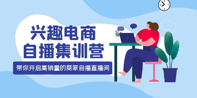 兴趣电商自播集训营：三大核心能力 12种玩法 提高销量，核心落地实操风钥吧-网创项目资源站-副业项目-创业项目-搞钱项目风钥吧