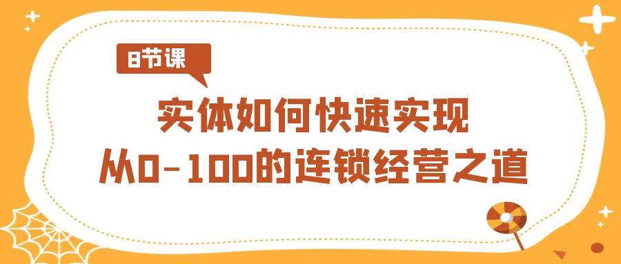 实体·如何快速实现从0-100的连锁经营之道（8节视频课）风钥吧-网创项目资源站-副业项目-创业项目-搞钱项目风钥吧