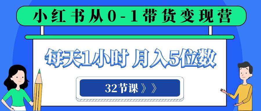 小红书 0-1带货变现营，每天1小时，轻松月入5位数（32节课）风钥吧-网创项目资源站-副业项目-创业项目-搞钱项目风钥吧