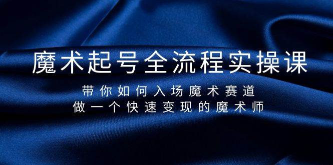 魔术起号全流程实操课，带你如何入场魔术赛道，做一个快速变现的魔术师风钥吧-网创项目资源站-副业项目-创业项目-搞钱项目风钥吧