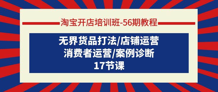 淘宝开店培训班-56期教程：无界货品打法/店铺运营/消费者运营/案例诊断风钥吧-网创项目资源站-副业项目-创业项目-搞钱项目风钥吧