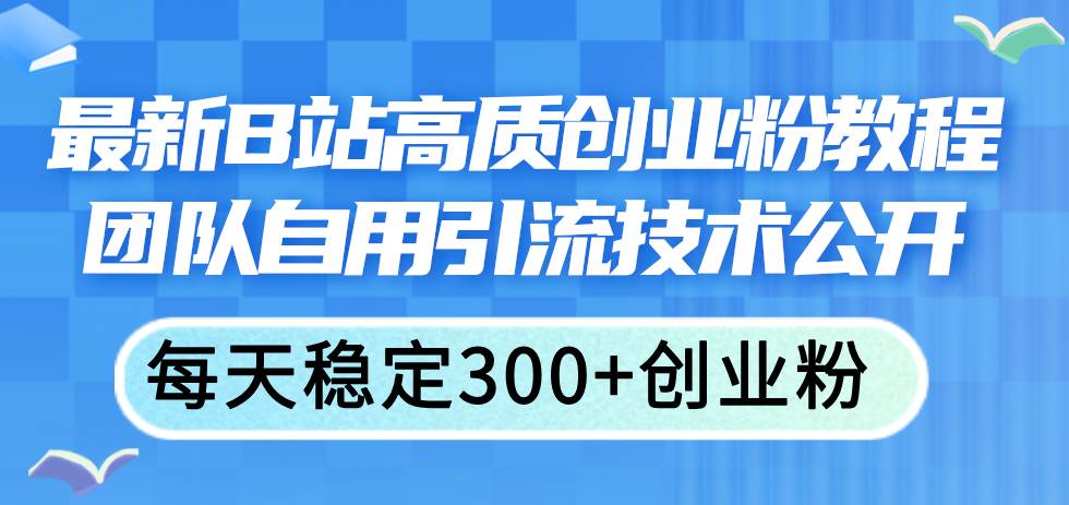 最新B站高质创业粉教程，团队自用引流技术公开风钥吧-网创项目资源站-副业项目-创业项目-搞钱项目风钥吧