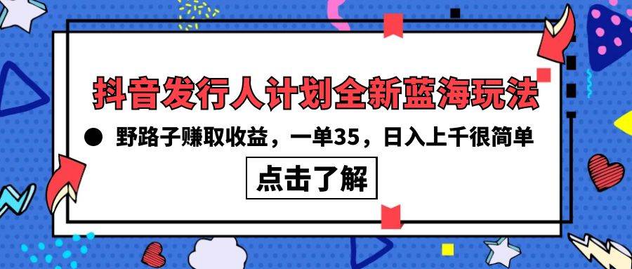 抖音发行人计划全新蓝海玩法，野路子赚取收益，一单35，日入上千很简单!风钥吧-网创项目资源站-副业项目-创业项目-搞钱项目风钥吧
