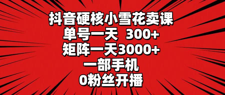 抖音硬核小雪花卖课，单号一天300+，矩阵一天3000+，一部手机0粉丝开播风钥吧-网创项目资源站-副业项目-创业项目-搞钱项目风钥吧