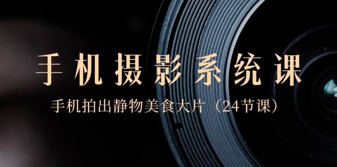 0基础-手机摄影系统课，手机拍出静物美食大片（24节课）风钥吧-网创项目资源站-副业项目-创业项目-搞钱项目风钥吧