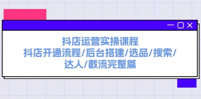 抖店运营实操课程：抖店开通流程/后台搭建/选品/搜索/达人/截流完整篇风钥吧-网创项目资源站-副业项目-创业项目-搞钱项目风钥吧