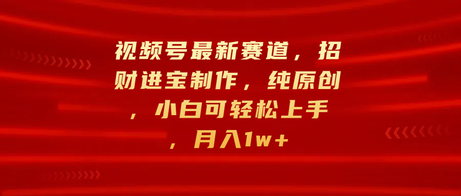 视频号最新赛道，招财进宝制作，纯原创，小白可轻松上手，月入1w+风钥吧-网创项目资源站-副业项目-创业项目-搞钱项目风钥吧