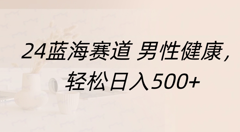 蓝海赛道 男性健康，轻松日入500+风钥吧-网创项目资源站-副业项目-创业项目-搞钱项目风钥吧