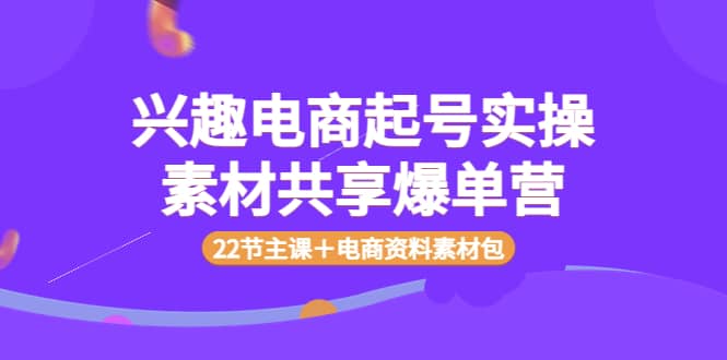 兴趣电商起号实操素材共享爆单营（22节主课＋电商资料素材包）风钥吧-网创项目资源站-副业项目-创业项目-搞钱项目风钥吧