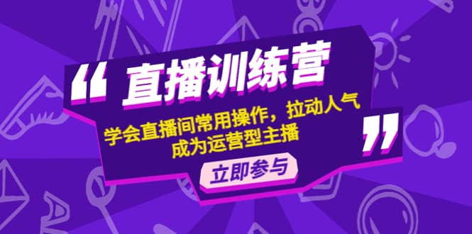直播训练营：学会直播间常用操作，拉动人气，成为运营型主播风钥吧-网创项目资源站-副业项目-创业项目-搞钱项目风钥吧