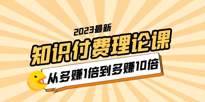 2023知识付费理论课，从多赚1倍到多赚10倍（10节视频课）风钥吧-网创项目资源站-副业项目-创业项目-搞钱项目风钥吧