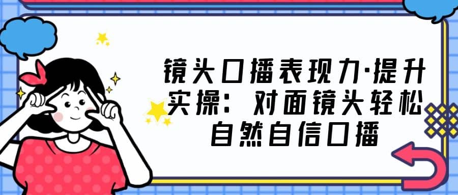 镜头口播表现力·提升实操：对面镜头轻松自然自信口播（23节课）风钥吧-网创项目资源站-副业项目-创业项目-搞钱项目风钥吧