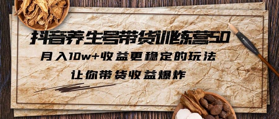 抖音养生号带货·训练营5.0，让你带货收益爆炸风钥吧-网创项目资源站-副业项目-创业项目-搞钱项目风钥吧