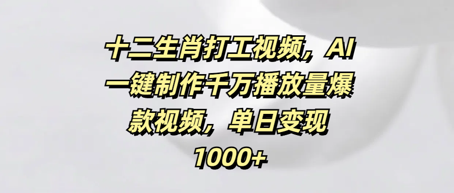 十二生肖打工视频，AI一键制作千万播放量爆款视频，单日变现1000+风钥吧-网创项目资源站-副业项目-创业项目-搞钱项目风钥吧