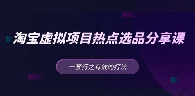 淘宝虚拟项目热点选品分享课：一套行之有效的打法风钥吧-网创项目资源站-副业项目-创业项目-搞钱项目风钥吧