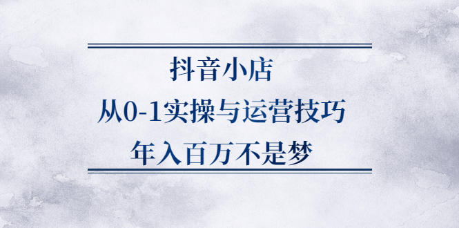 抖音小店从0-1实操与运营技巧,价值5980元风钥吧-网创项目资源站-副业项目-创业项目-搞钱项目风钥吧