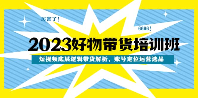 2023好物带货培训班：短视频底层逻辑带货解析，账号定位运营选品风钥吧-网创项目资源站-副业项目-创业项目-搞钱项目风钥吧