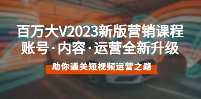 百万大V2023新版营销课 账号·内容·运营全新升级 通关短视频运营之路风钥吧-网创项目资源站-副业项目-创业项目-搞钱项目风钥吧