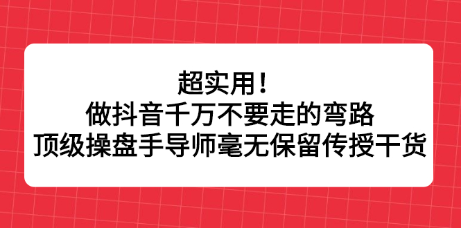 超实用！做抖音千万不要走的弯路，顶级操盘手导师毫无保留传授干货风钥吧-网创项目资源站-副业项目-创业项目-搞钱项目风钥吧