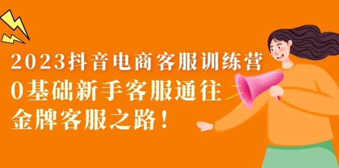 2023抖音·电商客服训练营：0基础新手客服通往金牌客服之路风钥吧-网创项目资源站-副业项目-创业项目-搞钱项目风钥吧
