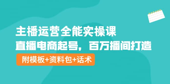 主播运营全能实操课：直播电商起号，百万播间打造（附模板+资料包+话术）风钥吧-网创项目资源站-副业项目-创业项目-搞钱项目风钥吧