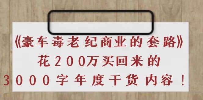 《豪车毒老纪 商业的套路》花200万买回来的，3000字年度干货内容风钥吧-网创项目资源站-副业项目-创业项目-搞钱项目风钥吧