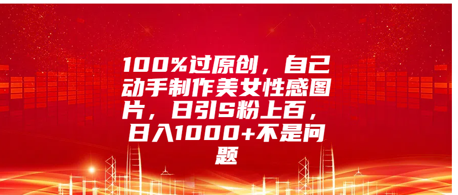 100%过原创，自己动手制作美女性感图片，日引S粉上百，日入1000+不是问题风钥吧-网创项目资源站-副业项目-创业项目-搞钱项目风钥吧