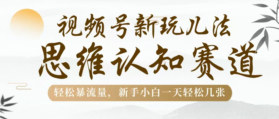 视频号新玩儿法，思维认知赛道，轻松暴流量，新手小白一天几张风钥吧-网创项目资源站-副业项目-创业项目-搞钱项目风钥吧