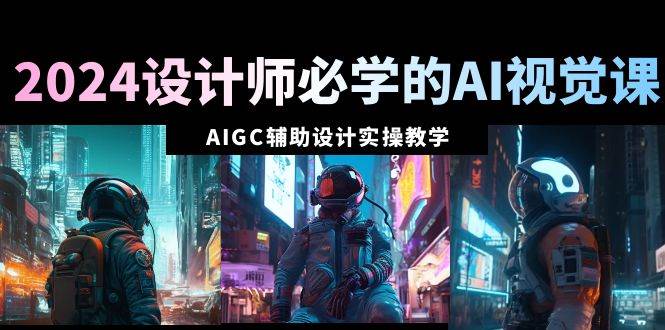 2024设计师必学的AI视觉课：AIGC辅助设计实操教学（66节课）风钥吧-网创项目资源站-副业项目-创业项目-搞钱项目风钥吧