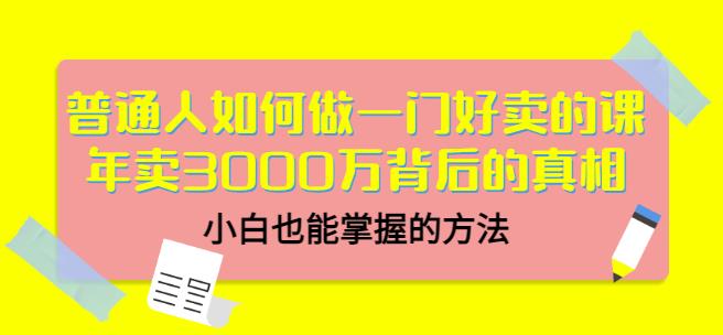 普通人如何做一门好卖的课：年卖3000万背后的真相，小白也能掌握的方法！风钥吧-网创项目资源站-副业项目-创业项目-搞钱项目风钥吧
