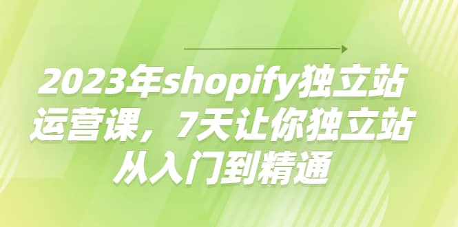 2023年shopify独立站运营课，7天让你独立站从入门到精通风钥吧-网创项目资源站-副业项目-创业项目-搞钱项目风钥吧