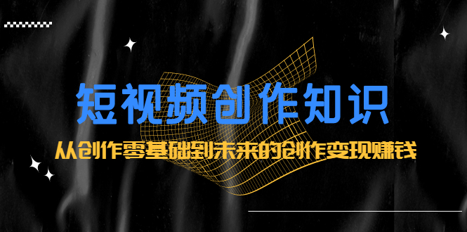 短视频创作知识：从创作零基础到未来的创作变现赚钱风钥吧-网创项目资源站-副业项目-创业项目-搞钱项目风钥吧
