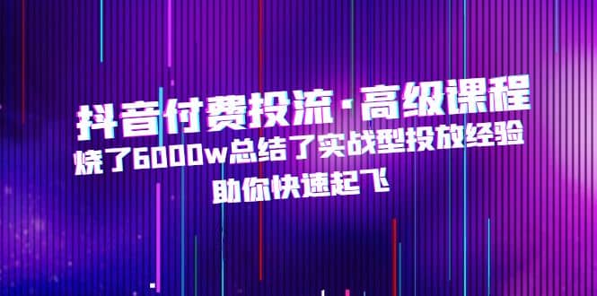 抖音付费投流·高级课程，烧了6000w总结了实战型投放经验，助你快速起飞风钥吧-网创项目资源站-副业项目-创业项目-搞钱项目风钥吧