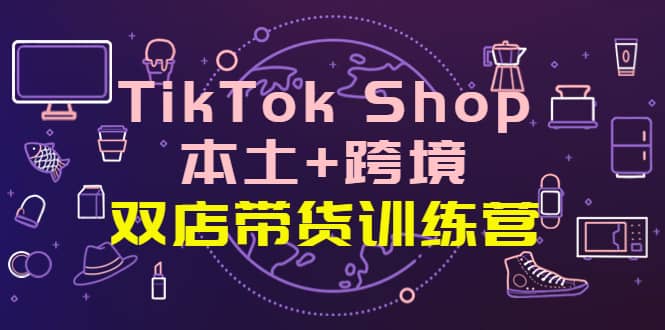 TikTok Shop本土+跨境 双店带货训练营（第十五期）全球好物买卖 一店卖全球风钥吧-网创项目资源站-副业项目-创业项目-搞钱项目风钥吧